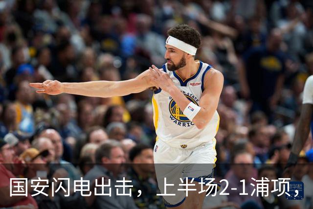 国安闪电出击，上半场2-1浦项，阿科洛应声脱轨